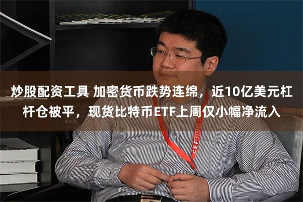 炒股配资工具 加密货币跌势连绵，近10亿美元杠杆仓被平，现货比特币ETF上周仅小幅净流入