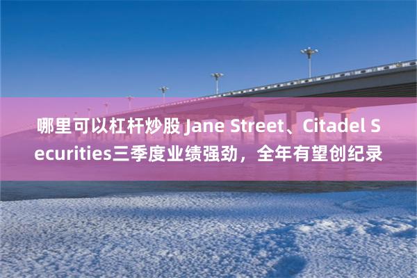 哪里可以杠杆炒股 Jane Street、Citadel Securities三季度业绩强劲，全年有望创纪录