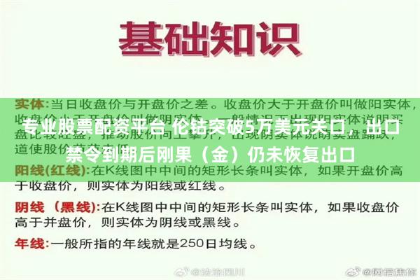 专业股票配资平台 伦钴突破5万美元关口，出口禁令到期后刚果（金）仍未恢复出口
