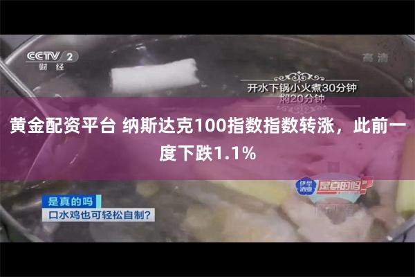 黄金配资平台 纳斯达克100指数指数转涨，此前一度下跌1.1%