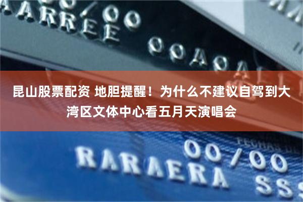 昆山股票配资 地胆提醒！为什么不建议自驾到大湾区文体中心看五月天演唱会
