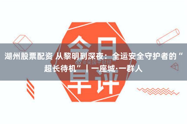 湖州股票配资 从黎明到深夜：全运安全守护者的“超长待机”｜一座城·一群人