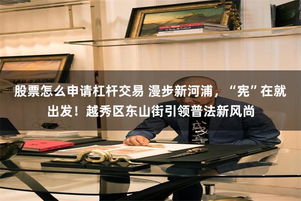 股票怎么申请杠杆交易 漫步新河浦，“宪”在就出发！越秀区东山街引领普法新风尚