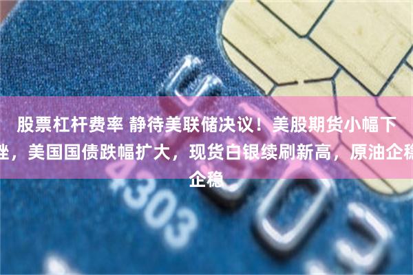 股票杠杆费率 静待美联储决议！美股期货小幅下挫，美国国债跌幅扩大，现货白银续刷新高，原油企稳