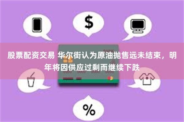 股票配资交易 华尔街认为原油抛售远未结束，明年将因供应过剩而继续下跌