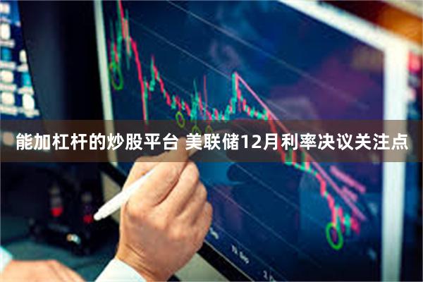 能加杠杆的炒股平台 美联储12月利率决议关注点