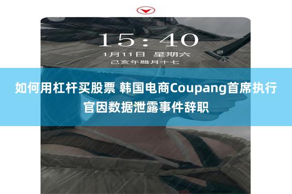 如何用杠杆买股票 韩国电商Coupang首席执行官因数据泄露事件辞职