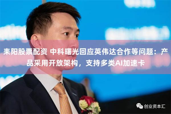 耒阳股票配资 中科曙光回应英伟达合作等问题：产品采用开放架构，支持多类AI加速卡