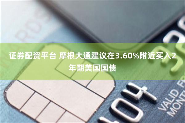 证券配资平台 摩根大通建议在3.60%附近买入2年期美国国债