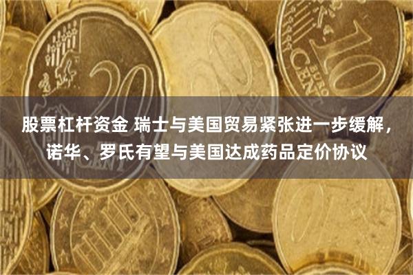 股票杠杆资金 瑞士与美国贸易紧张进一步缓解，诺华、罗氏有望与美国达成药品定价协议