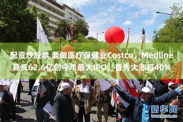 配资炒股票 要做医疗保健业Costco，Medline募资62.6亿创今年最大IPO，首秀大涨超40%