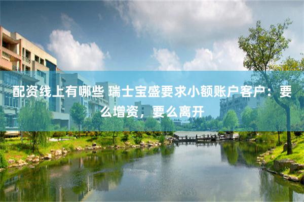 配资线上有哪些 瑞士宝盛要求小额账户客户：要么增资，要么离开