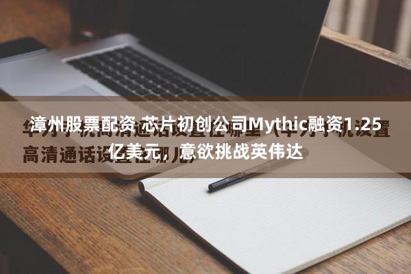漳州股票配资 芯片初创公司Mythic融资1.25亿美元，意欲挑战英伟达
