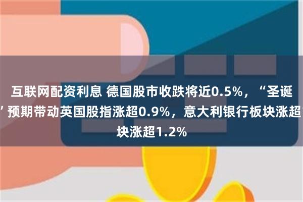 互联网配资利息 德国股市收跌将近0.5%，“圣诞降息”预期带动英国股指涨超0.9%，意大利银行板块涨超1.2%