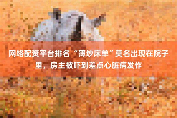 网络配资平台排名 “薄纱床单”莫名出现在院子里，房主被吓到差点心脏病发作