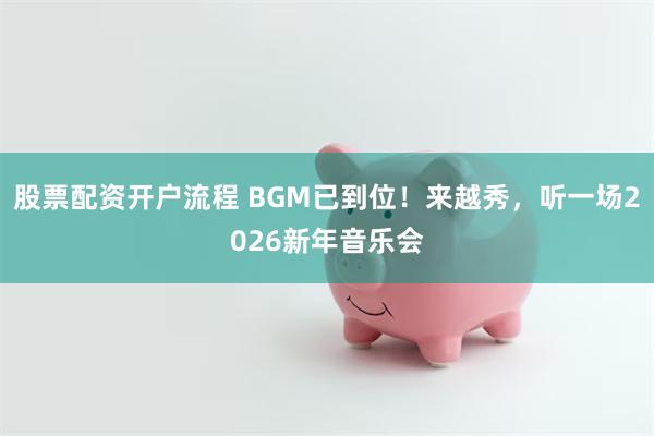 股票配资开户流程 BGM已到位！来越秀，听一场2026新年音乐会