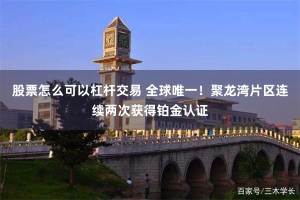 股票怎么可以杠杆交易 全球唯一!聚龙湾片区连续两次获得铂金认证