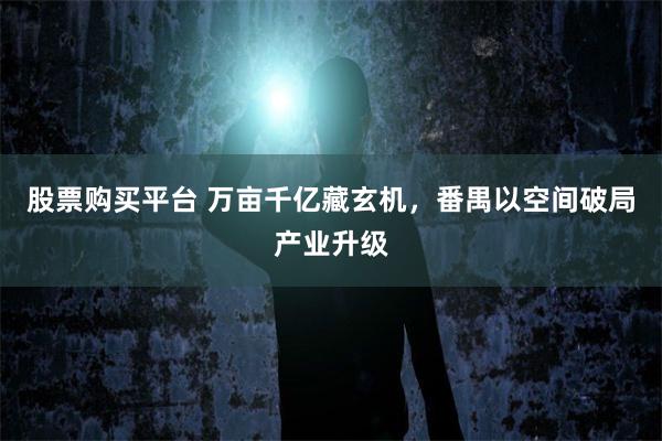 股票购买平台 万亩千亿藏玄机，番禺以空间破局产业升级