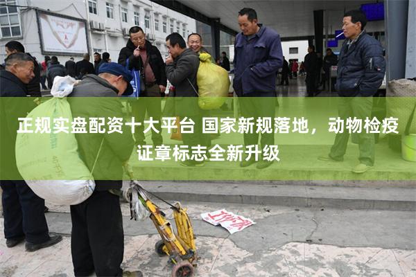正规实盘配资十大平台 国家新规落地，动物检疫证章标志全新升级
