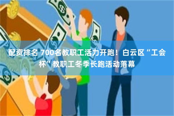 配资排名 700名教职工活力开跑！白云区“工会杯”教职工冬季长跑活动落幕