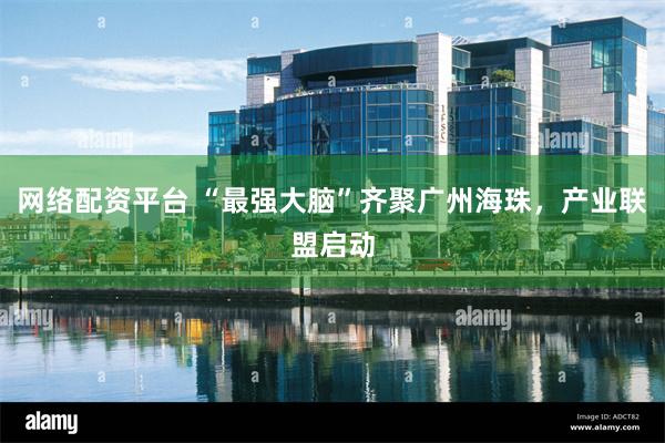 网络配资平台 “最强大脑”齐聚广州海珠，产业联盟启动