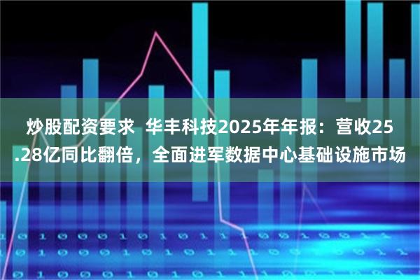 炒股配资要求  华丰科技2025年年报：营收25.28亿同比翻倍，全面进军数据中心基础设施市场
