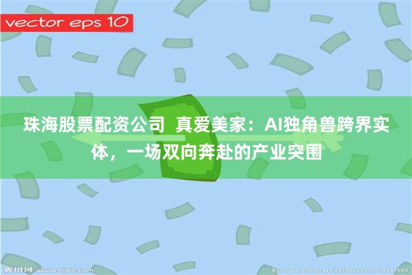 珠海股票配资公司  真爱美家：AI独角兽跨界实体，一场双向奔赴的产业突围