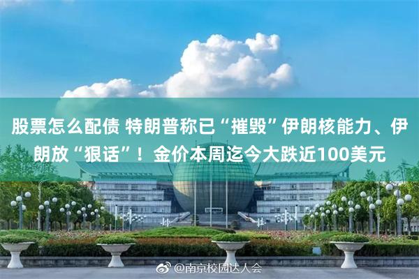 股票怎么配债 特朗普称已“摧毁”伊朗核能力、伊朗放“狠话”！金价本周迄今大跌近100美元
