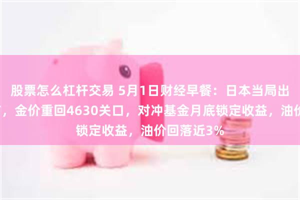 股票怎么杠杆交易 5月1日财经早餐:日本当局出手干预汇市,金价重回4630关口,对冲基金月底锁定收益,油价回落近3%