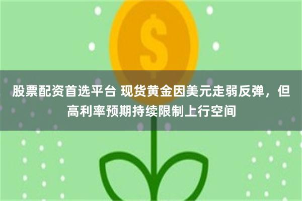 股票配资首选平台 现货黄金因美元走弱反弹,但高利率预期持续限制上行空间