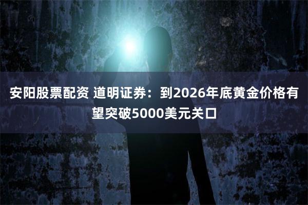 安阳股票配资 道明证券：到2026年底黄金价格有望突破5000美元关口
