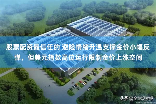 股票配资最信任的 避险情绪升温支撑金价小幅反弹，但美元指数高位运行限制金价上涨空间