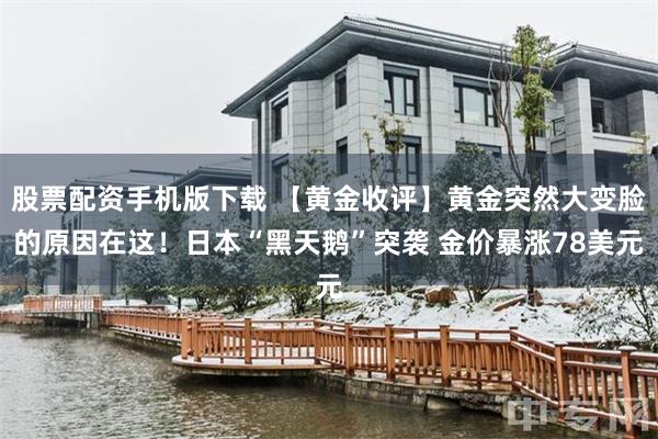 股票配资手机版下载 【黄金收评】黄金突然大变脸的原因在这!日本“黑天鹅”突袭 金价暴涨78美元