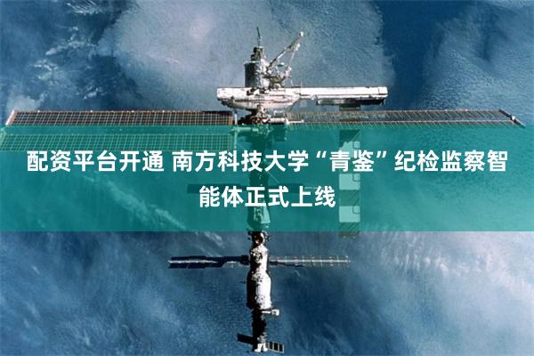 配资平台开通 南方科技大学“青鉴”纪检监察智能体正式上线