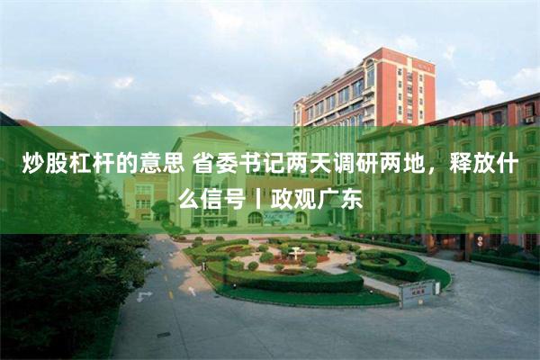 炒股杠杆的意思 省委书记两天调研两地，释放什么信号丨政观广东