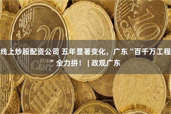 线上炒股配资公司 五年显著变化，广东“百千万工程”全力拼！ | 政观广东