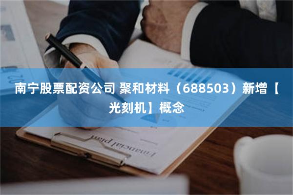 南宁股票配资公司 聚和材料（688503）新增【光刻机】概念