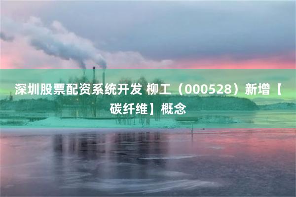 深圳股票配资系统开发 柳工（000528）新增【碳纤维】概念