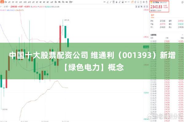 中国十大股票配资公司 维通利（001393）新增【绿色电力】概念