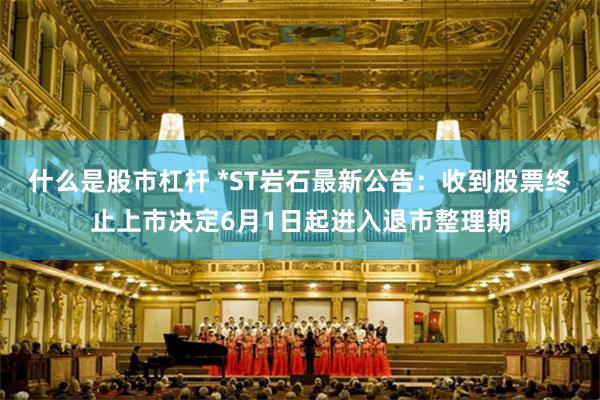 什么是股市杠杆 *ST岩石最新公告：收到股票终止上市决定6月1日起进入退市整理期