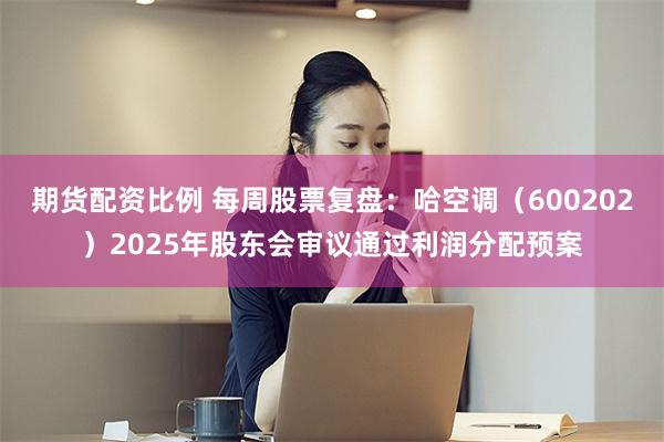 期货配资比例 每周股票复盘：哈空调（600202）2025年股东会审议通过利润分配预案
