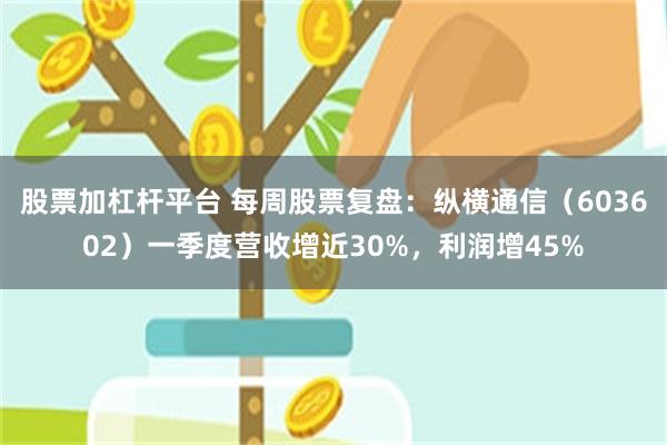 股票加杠杆平台 每周股票复盘：纵横通信（603602）一季度营收增近30%，利润增45%