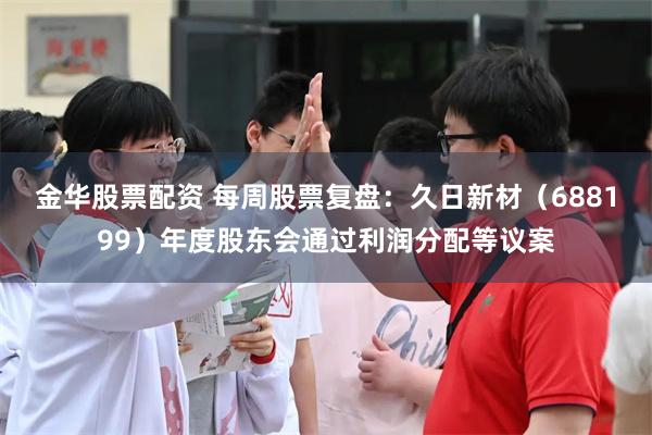 金华股票配资 每周股票复盘：久日新材（688199）年度股东会通过利润分配等议案