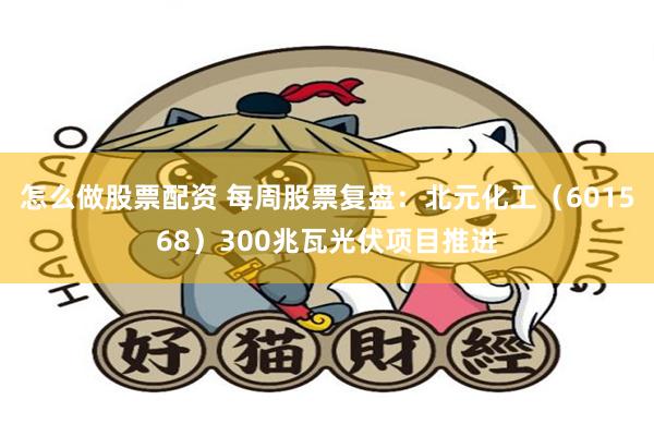 怎么做股票配资 每周股票复盘：北元化工（601568）300兆瓦光伏项目推进