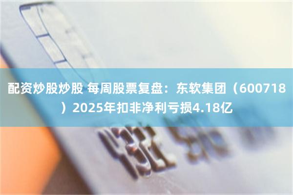配资炒股炒股 每周股票复盘：东软集团（600718）2025年扣非净利亏损4.18亿