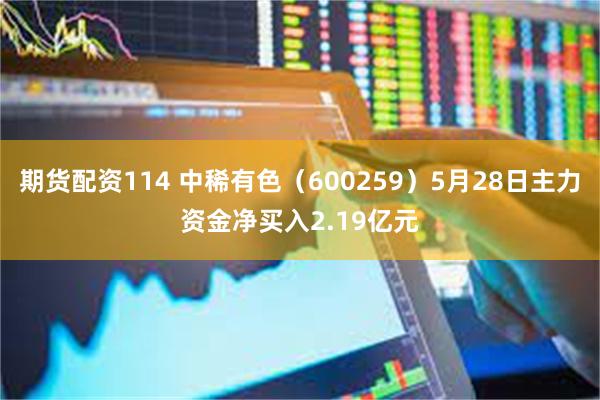 期货配资114 中稀有色（600259）5月28日主力资金净买入2.19亿元