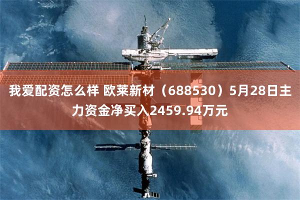 我爱配资怎么样 欧莱新材（688530）5月28日主力资金净买入2459.94万元