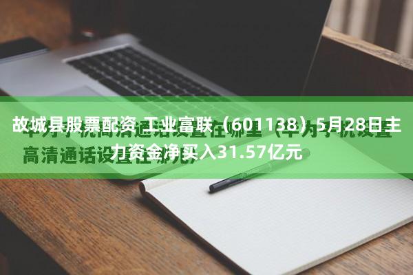 故城县股票配资 工业富联（601138）5月28日主力资金净买入31.57亿元