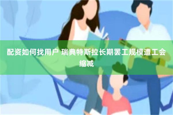 配资如何找用户 瑞典特斯拉长期罢工规模遭工会缩减