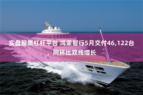 实盘股票杠杆平台 鸿蒙智行5月交付46,122台,同环比双线增长